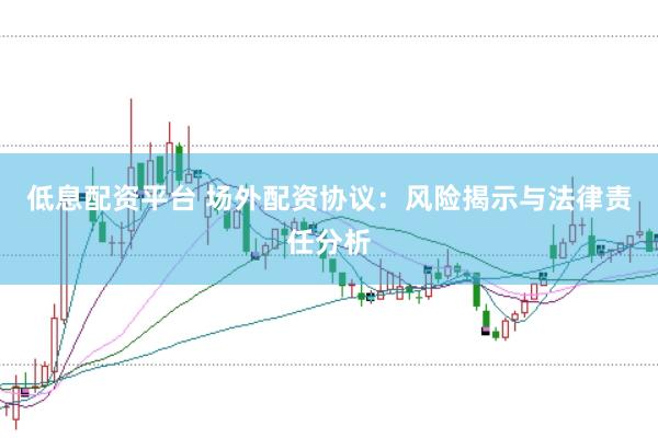 低息配资平台 场外配资协议：风险揭示与法律责任分析