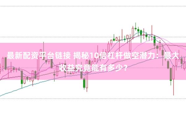 最新配资平台链接 揭秘10倍杠杆做空潜力：最大收益究竟能有多少？