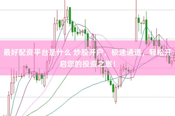 最好配资平台是什么 炒股开户，极速通道，轻松开启您的投资之旅！
