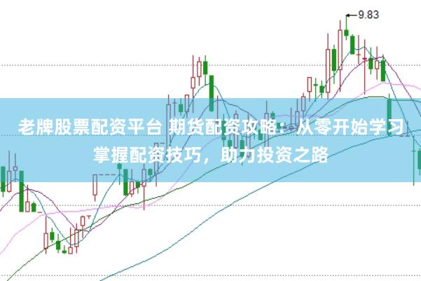 老牌股票配资平台 期货配资攻略：从零开始学习掌握配资技巧，助力投资之路