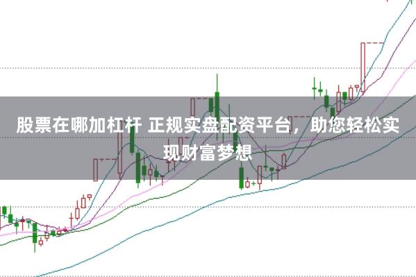 股票在哪加杠杆 正规实盘配资平台，助您轻松实现财富梦想