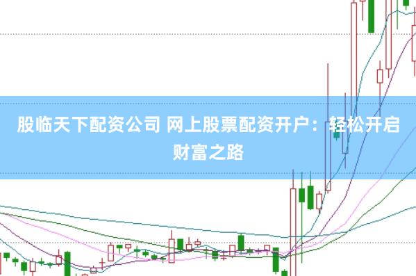 股临天下配资公司 网上股票配资开户：轻松开启财富之路
