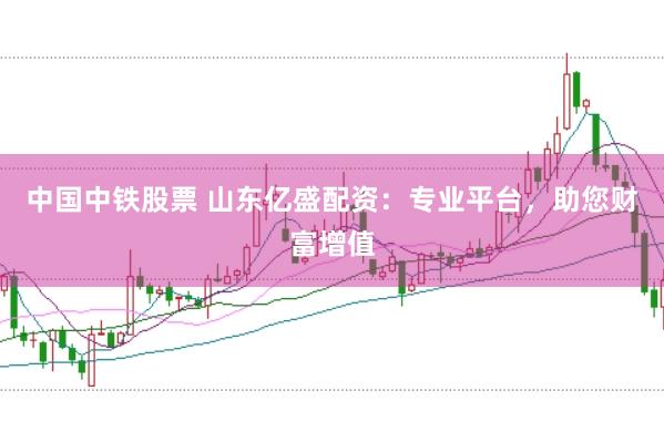中国中铁股票 山东亿盛配资：专业平台，助您财富增值