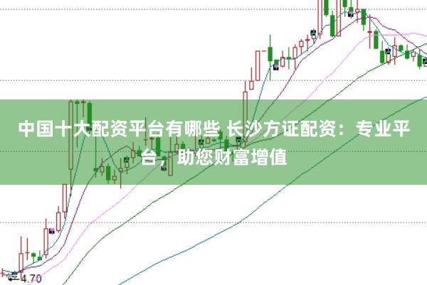 中国十大配资平台有哪些 长沙方证配资：专业平台，助您财富增值