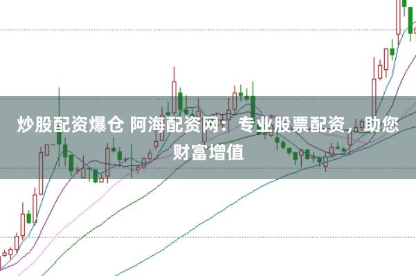 炒股配资爆仓 阿海配资网：专业股票配资，助您财富增值