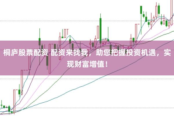 桐庐股票配资 配资来找我，助您把握投资机遇，实现财富增值！
