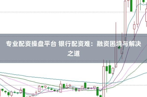 专业配资操盘平台 银行配资难：融资困境与解决之道