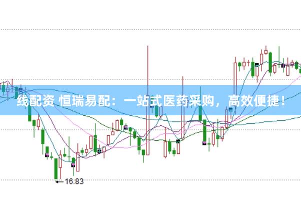 线配资 恒瑞易配：一站式医药采购，高效便捷！