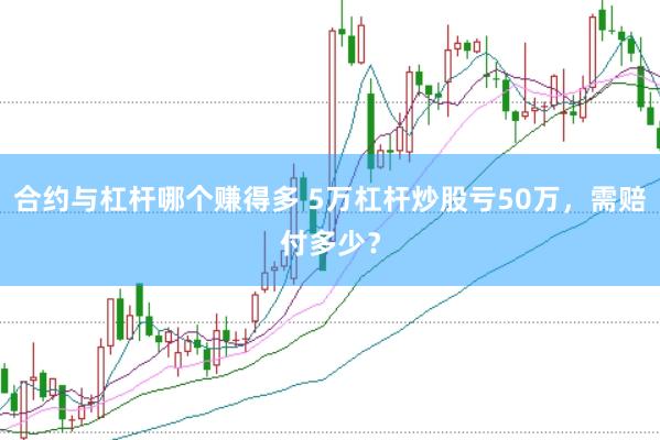 合约与杠杆哪个赚得多 5万杠杆炒股亏50万，需赔付多少？