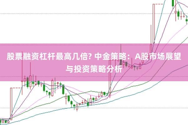 股票融资杠杆最高几倍? 中金策略：A股市场展望与投资策略分析