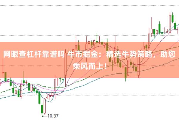 网眼查杠杆靠谱吗 牛市掘金：精选牛势策略，助您乘风而上！
