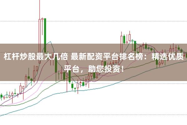 杠杆炒股最大几倍 最新配资平台排名榜：精选优质平台，助您投资！