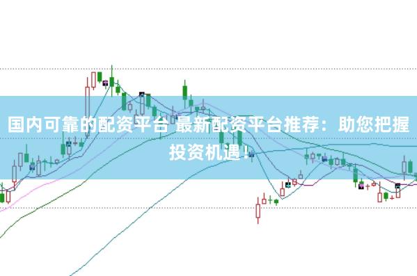 国内可靠的配资平台 最新配资平台推荐：助您把握投资机遇！