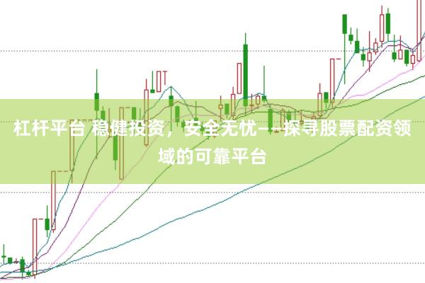 杠杆平台 稳健投资，安全无忧——探寻股票配资领域的可靠平台