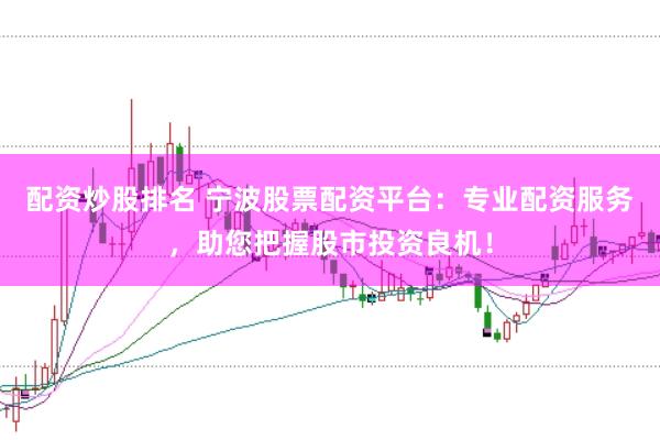 配资炒股排名 宁波股票配资平台：专业配资服务，助您把握股市投资良机！