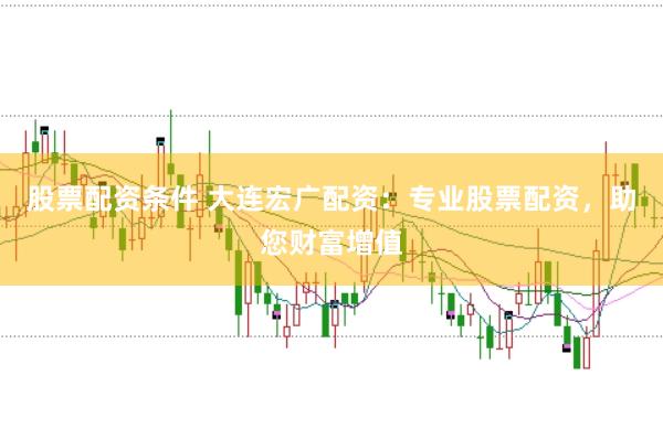 股票配资条件 大连宏广配资：专业股票配资，助您财富增值