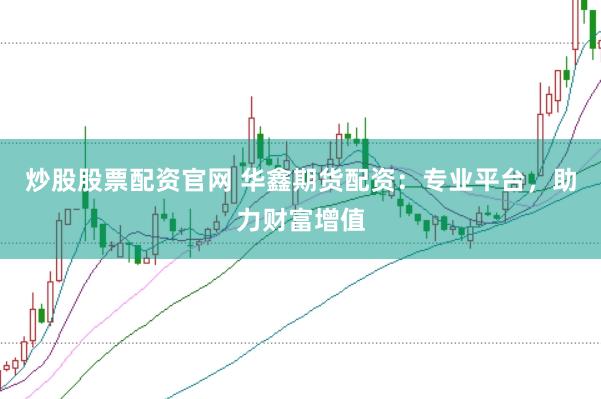 炒股股票配资官网 华鑫期货配资：专业平台，助力财富增值