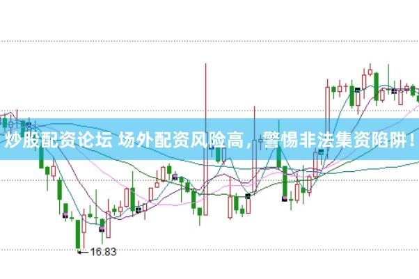 炒股配资论坛 场外配资风险高，警惕非法集资陷阱！