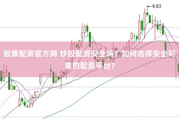 股票配资官方网 炒股配资安全吗?如何选择安全可靠的配资平台?