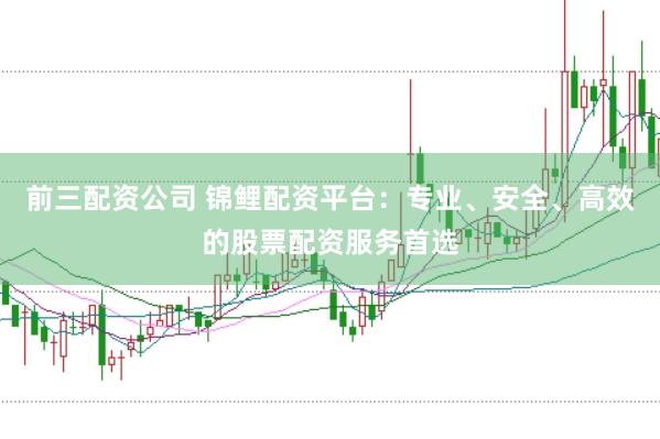 前三配资公司 锦鲤配资平台：专业、安全、高效的股票配资服务首选