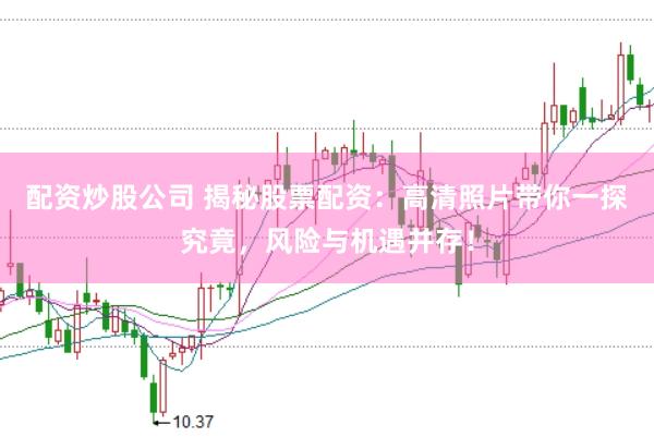 配资炒股公司 揭秘股票配资：高清照片带你一探究竟，风险与机遇并存！