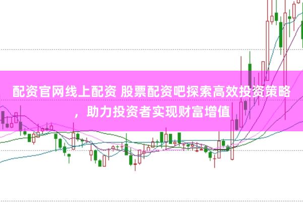 配资官网线上配资 股票配资吧探索高效投资策略，助力投资者实现财富增值