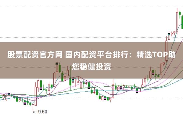 股票配资官方网 国内配资平台排行：精选TOP助您稳健投资