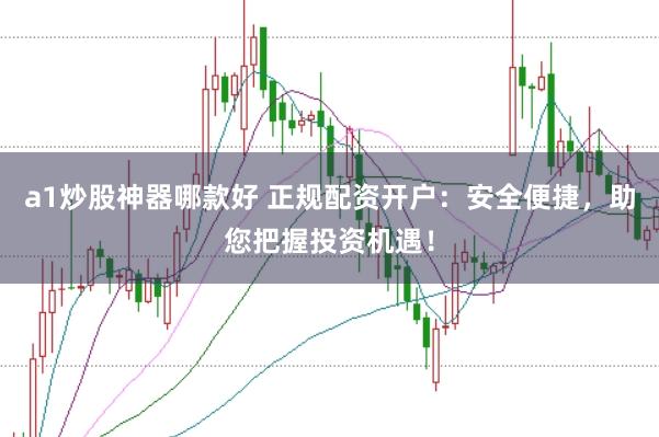 a1炒股神器哪款好 正规配资开户：安全便捷，助您把握投资机遇！