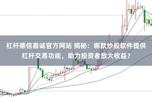 杠杆德信嘉诚官方网站 揭秘：哪款炒股软件提供杠杆交易功能，助力投资者放大收益？