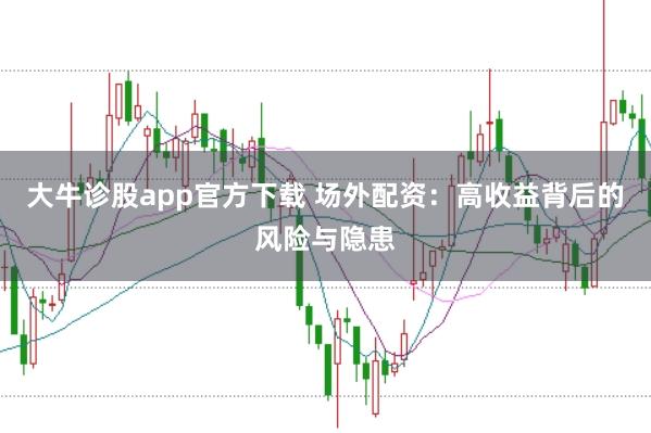 大牛诊股app官方下载 场外配资：高收益背后的风险与隐患