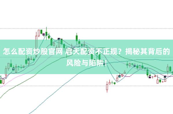 怎么配资炒股官网 启天配资不正规？揭秘其背后的风险与陷阱！