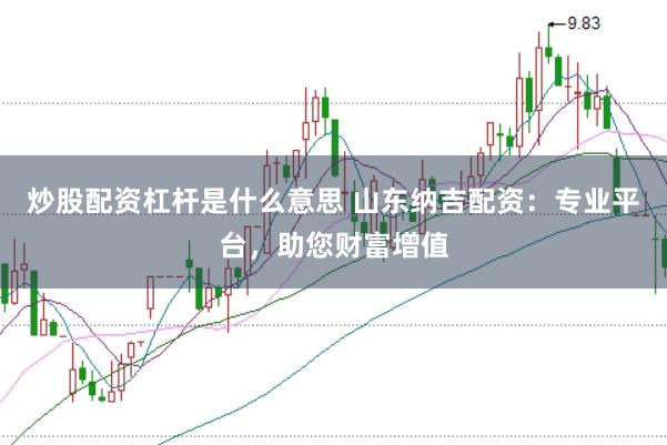 炒股配资杠杆是什么意思 山东纳吉配资：专业平台，助您财富增值