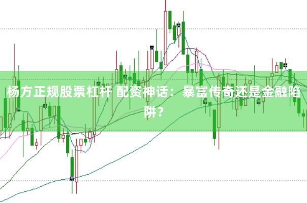 杨方正规股票杠杆 配资神话：暴富传奇还是金融陷阱？
