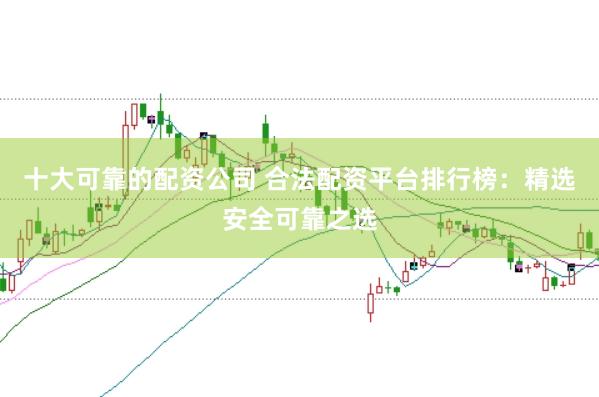 十大可靠的配资公司 合法配资平台排行榜：精选安全可靠之选