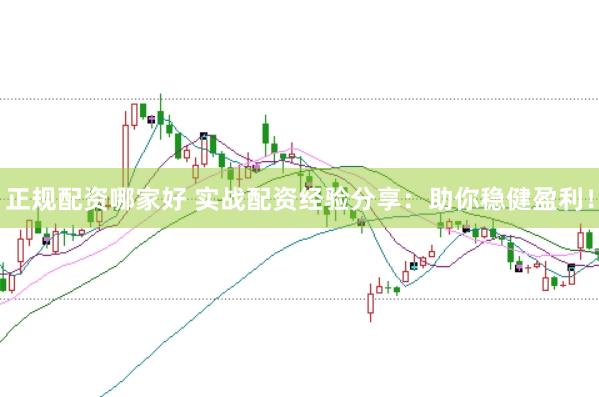 正规配资哪家好 实战配资经验分享：助你稳健盈利！