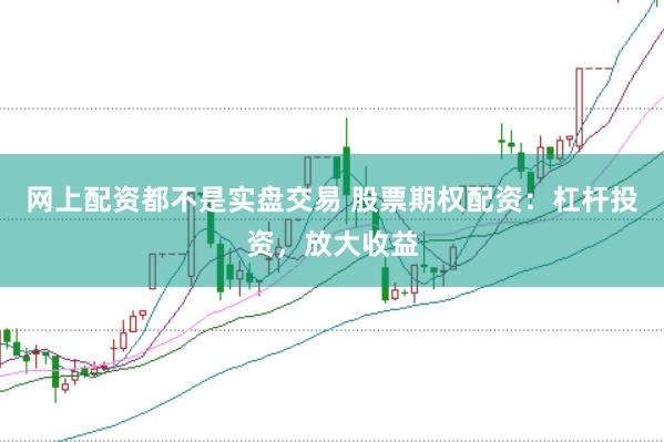 网上配资都不是实盘交易 股票期权配资：杠杆投资，放大收益