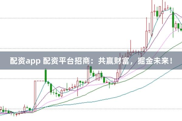 配资app 配资平台招商：共赢财富，掘金未来！