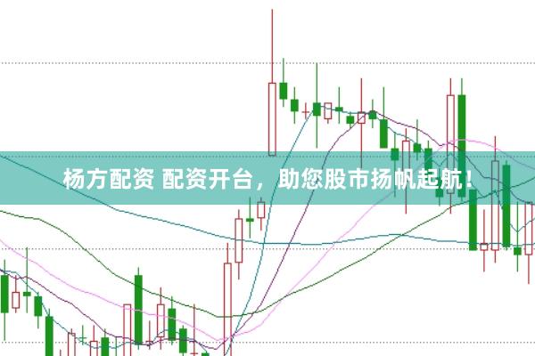 杨方配资 配资开台，助您股市扬帆起航！