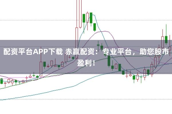 配资平台APP下载 赤赢配资：专业平台，助您股市盈利！