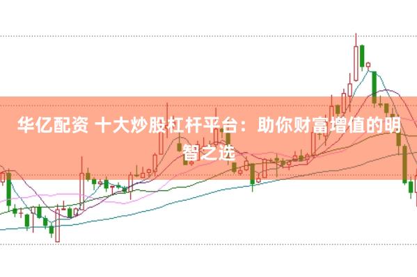 华亿配资 十大炒股杠杆平台：助你财富增值的明智之选