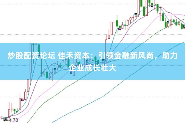 炒股配资论坛 佳禾资本：引领金融新风尚，助力企业成长壮大