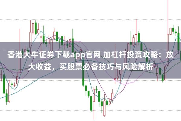 香港大牛证券下载app官网 加杠杆投资攻略：放大收益，买股票必备技巧与风险解析