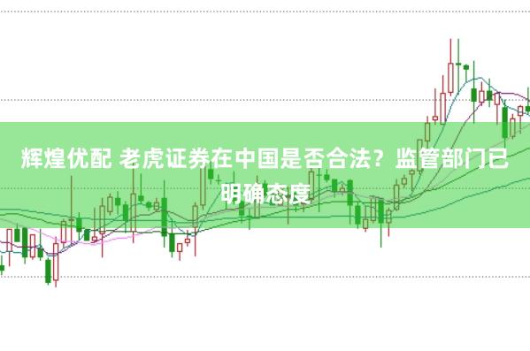 辉煌优配 老虎证券在中国是否合法？监管部门已明确态度