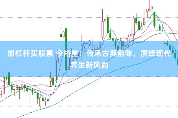 加杠杆买股票 今裕堂：传承古典韵味，演绎现代养生新风尚