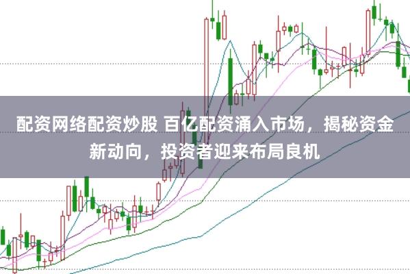 配资网络配资炒股 百亿配资涌入市场，揭秘资金新动向，投资者迎来布局良机