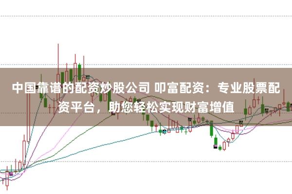 中国靠谱的配资炒股公司 叩富配资：专业股票配资平台，助您轻松实现财富增值