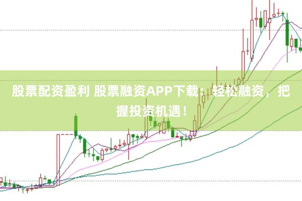 股票配资盈利 股票融资APP下载：轻松融资，把握投资机遇！
