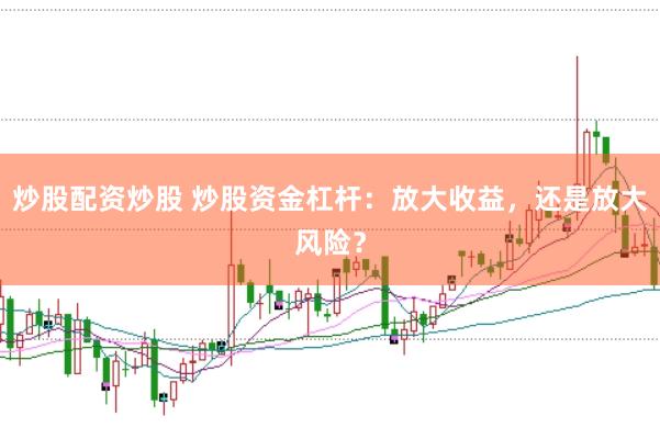 炒股配资炒股 炒股资金杠杆:放大收益,还是放大风险?