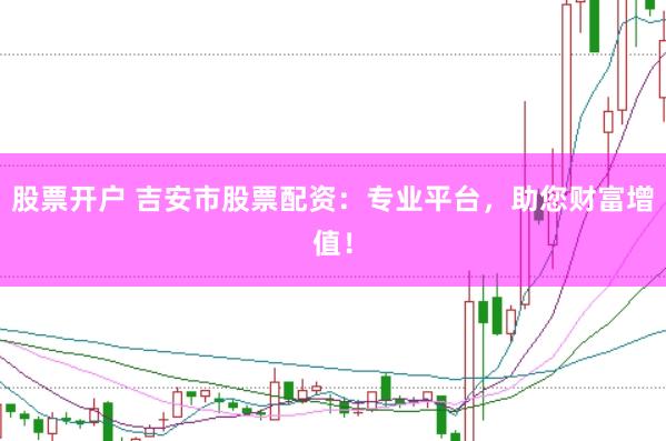 股票开户 吉安市股票配资:专业平台,助您财富增值!
