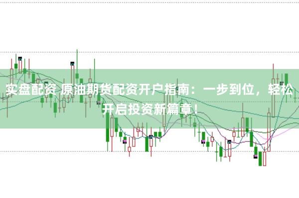 实盘配资 原油期货配资开户指南：一步到位，轻松开启投资新篇章！